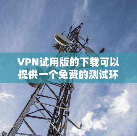 VPN试用版的下载可以提供一个免费的测试环境，帮助你了解VPN服务的功能和使用方式。以下是一些常见的VPN试用版下载链接，供你选择