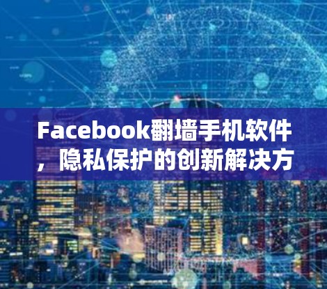 Facebook翻墙手机软件，隐私保护的创新解决方案