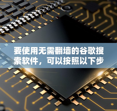 要使用无需翻墙的谷歌搜索软件，可以按照以下步骤操作