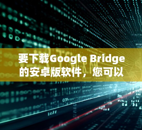 要下载Google Bridge的安卓版软件，您可以按照以下步骤进行