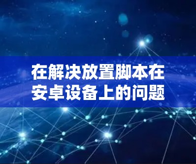 在解决放置脚本在安卓设备上的问题时，选择合适的翻墙软件至关重要。以下是一些建议，帮助你找到最适合你的解决方案