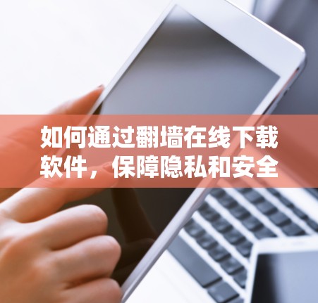 如何通过翻墙在线下载软件，保障隐私和安全