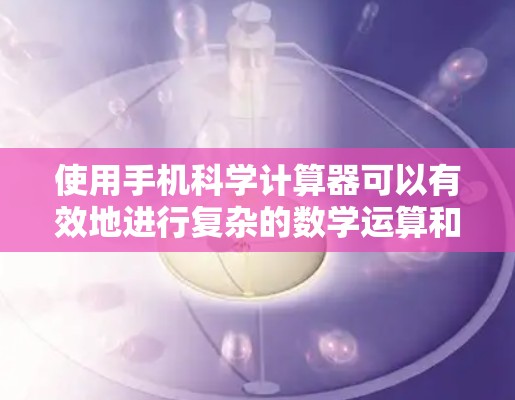使用手机科学计算器可以有效地进行复杂的数学运算和科学计算。以下是一步步的指南