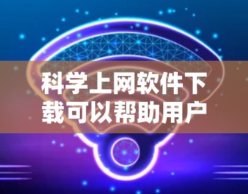 科学上网软件下载可以帮助用户获取丰富的科学资料和工具，以下是一些常用且推荐的软件和平台，供您选择和下载
