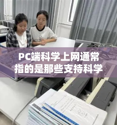PC端科学上网通常指的是那些支持科学计算、数据分析和高级数学运算的网络服务。这些服务可能基于PC设备运行，提供用户访问在线科学工具和资源的能力。以下是一些常见的PC端科学上网服务类型和使用方法