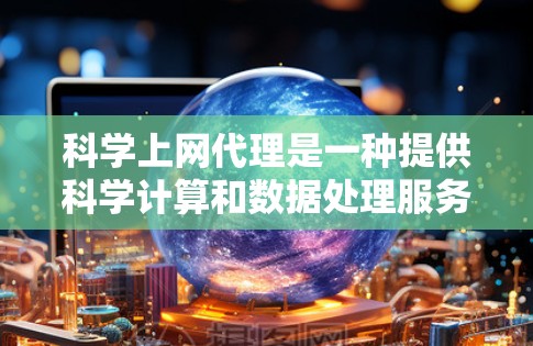 科学上网代理是一种提供科学计算和数据处理服务的专业工具，旨在帮助用户访问和处理科学相关的网站或服务。以下是对科学上网代理的详细分析
