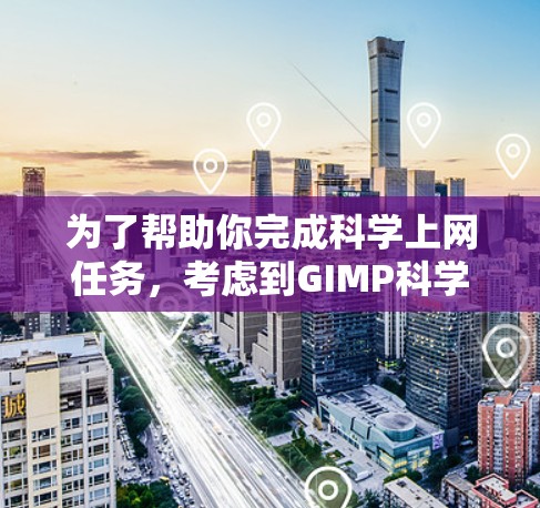 为了帮助你完成科学上网任务，考虑到GIMP科学插件的潜力，以下是详细的步骤和建议
