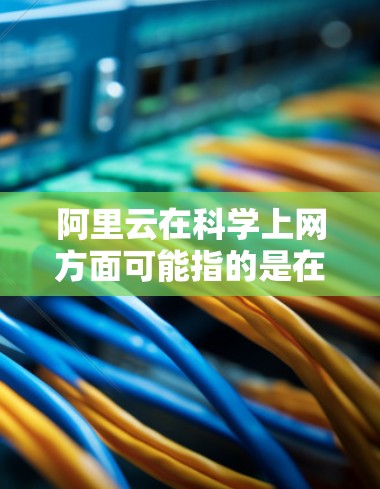 阿里云在科学上网方面可能指的是在科学领域或数据分析中的云服务应用。阿里云提供了一系列的云服务，其中一些与科学计算和数据分析相关