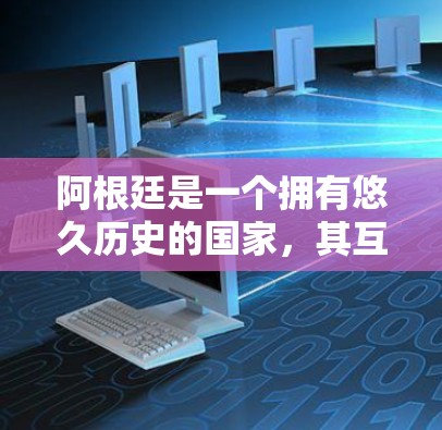 阿根廷是一个拥有悠久历史的国家，其互联网（Internet de阿根廷）在历史上主要用于信息传递、教育和商业活动。阿根廷的互联网在多个领域都有应用，包括教育、研究、商业和娱乐