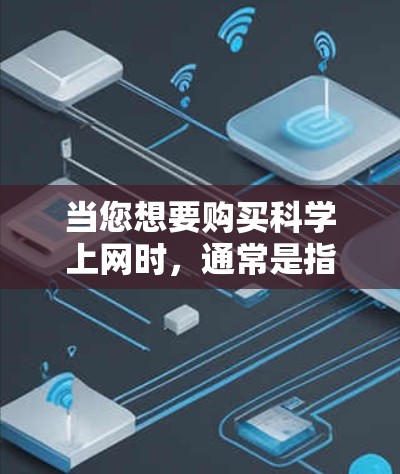当您想要购买科学上网时，通常是指您希望获取和使用在线科学资源。以下是一些常见的科学上网选择，包括免费资源和专业工具包