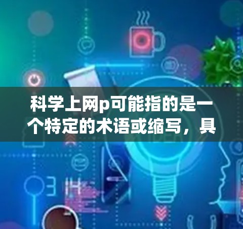 科学上网p可能指的是一个特定的术语或缩写，具体含义取决于上下文。以下是一些可能的解释
