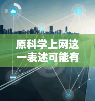 原科学上网这一表述可能有一些歧义，需要进一步明确其具体含义。不过，结合常见的表述，我可以推测可能是在问原科学习或原科学技术的内容。以下是一些可能的解释和建议