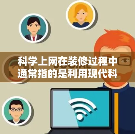 科学上网在装修过程中通常指的是利用现代科技和数据分析工具来优化装修预算、管理施工进度、跟踪项目效果等。以下是一些科学上网应用到装修中的方法和步骤