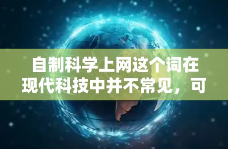 自制科学上网这个词在现代科技中并不常见，可能是一个比喻或特定领域的表达。如果是指通过自制设备或方法来模拟科学实验、编程或网络环境，那么可以考虑以下几种可能性