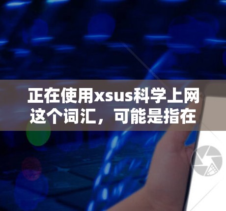 正在使用xsus科学上网这个词汇，可能是指在科学领域使用上网服务，同时需要谨慎保护个人信息和数据。以下是一些建议和步骤，帮助您安全地进行科学上网