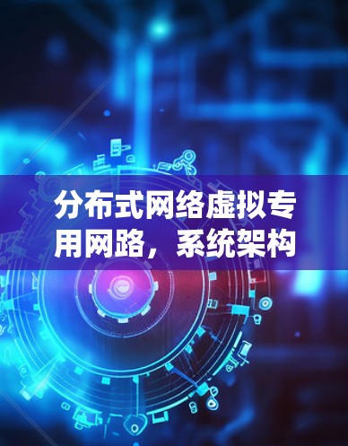 分布式网络虚拟专用网路，系统架构与关键技术研究
