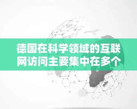 德国在科学领域的互联网访问主要集中在多个关键方面，包括大学、研究机构、政府机构、学术数据库以及学术活动等方面。以下是德国在科学方面的主要互联网访问情况的概述