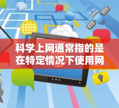科学上网通常指的是在特定情况下使用网络服务，可能指的是一种临时的网络服务或技术。以下是一些可能的解释和使用信息