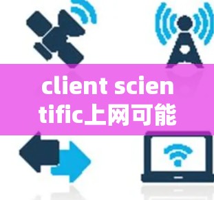 client scientific上网可能指的是在科学领域使用客户端进行在线操作或访问科学资源。以下是一些可能的解释和解决方案