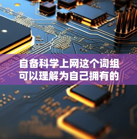 自备科学上网这个词组可以理解为自己拥有的科学上网工具。科学上网通常指的是在学习、研究或工作过程中使用网络资源和工具来获取知识、解决问题或提高效率的工具。以下是一些可能的解释和建议