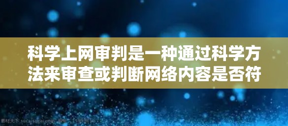 科学上网审判是一种通过科学方法来审查或判断网络内容是否符合科学标准的活动。这一概念可能与科学审查、网络内容审核、信息合规等方面有关。以下是一些可能涉及的内容和方法