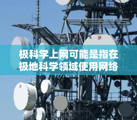 极科学上网可能是指在极地科学领域使用网络，获取资料、进行研究或讨论相关话题。以下是关于如何有效利用互联网资源进行极科学研究或讨论的建议
