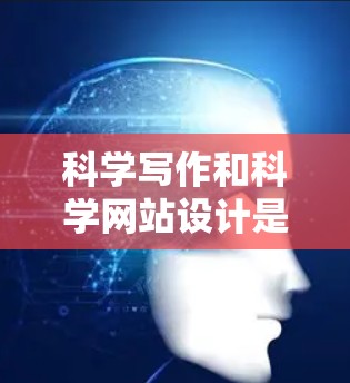 科学写作和科学网站设计是科学领域中非常重要的部分，涉及专业性和准确性。以下是一些关于科学写作和科学网站设计的建议，帮助你更好地优化科学内容