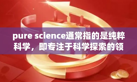 pure science通常指的是纯粹科学，即专注于科学探索的领域。如果您想获取纯粹科学的相关信息、资源或资讯，可以参考以下推荐