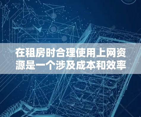 在租房时合理使用上网资源是一个涉及成本和效率的问题，需要综合考虑以下几个方面