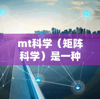 mt科学（矩阵科学）是一种基于数学和物理的科学方法，广泛应用于工程、物理、化学等领域，用于解决复杂问题，尤其是涉及多变量或高维度的数据