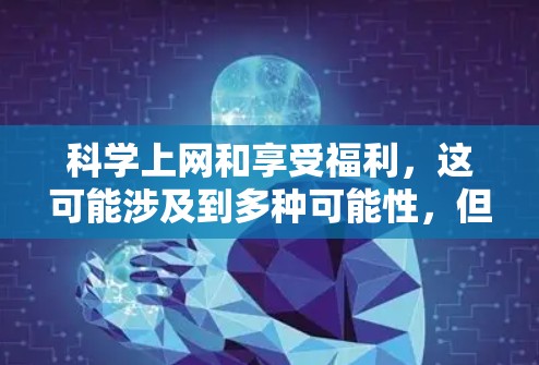 科学上网和享受福利，这可能涉及到多种可能性，但以下是一些可能的解释和建议
