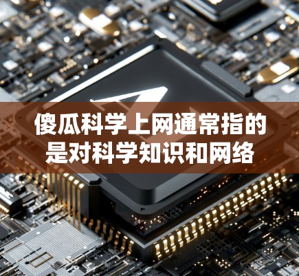 傻瓜科学上网通常指的是对科学知识和网络技术的简单获取。以下是一些简单的步骤，帮助你进行科学上网