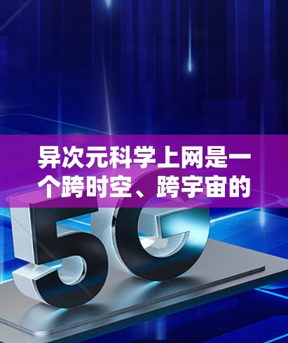 异次元科学上网是一个跨时空、跨宇宙的科学探索概念，结合了科学、技术、哲学等多个领域。以下是对该概念的详细分析和总结