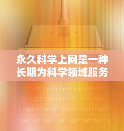 永久科学上网是一种长期为科学领域服务的技术，涵盖多种资源和服务，如国家机构的网络资源、国际数据库等。以下是详细的总结