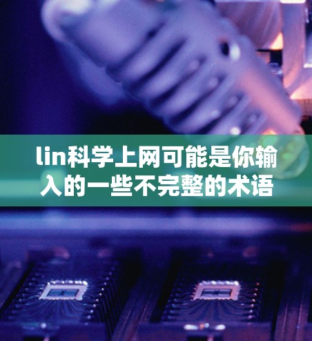 lin科学上网可能是你输入的一些不完整的术语，可能需要更多的上下文来确定具体的意思。以下是一些可能的解释和建议