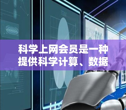 科学上网会员是一种提供科学计算、数据分析等服务的网络会员，通常涉及服务器管理和数据处理功能。以下是对科学上网会员的一系列信息