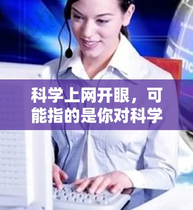 科学上网开眼，可能指的是你对科学感兴趣，希望通过上网获取新的知识或学习科学相关的内容。以下是一些可能的含义和建议