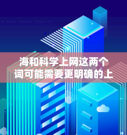 海和科学上网这两个词可能需要更明确的上下文来理解，以下是一些可能的解释和建议