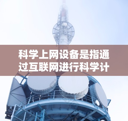 科学上网设备是指通过互联网进行科学计算、研究和学习的设备。这些设备通常包括多种类型，涵盖了在线访问软件、科学计算工具、网络ed服务器等。以下是对科学上网设备的详细分类和解释