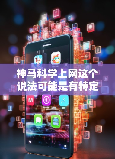 神马科学上网这个说法可能是有特定含义的，但可能需要更多的上下文来理解。如果您是想了解关于科学上网的建议或资源，以下是一些可能的相关信息和建议