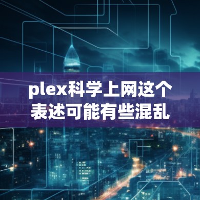 plex科学上网这个表述可能有些混乱，可能是指plex（网络）与科学上网结合的意思。不过，更可能的是，您想询问的是一个与科学相关的网络平台或工具