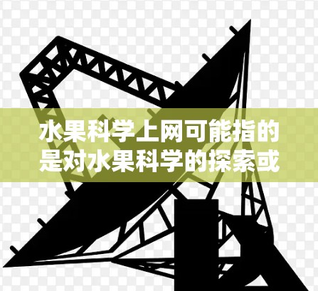 水果科学上网可能指的是对水果科学的探索或获取相关信息的方法。以下是一些可能的解释和建议