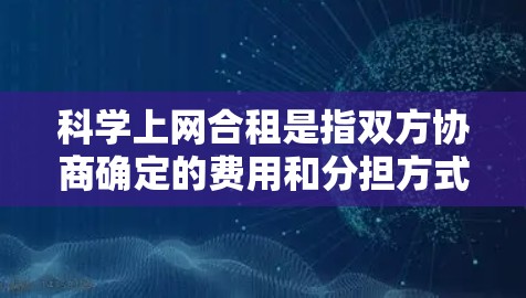 科学上网合租是指双方协商确定的费用和分担方式，确保双方权益得到公平分配。具体来说