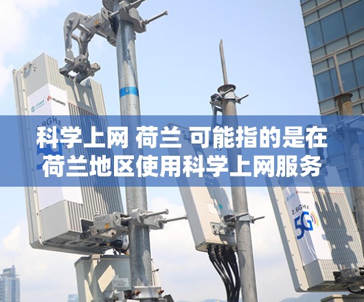 科学上网 荷兰 可能指的是在荷兰地区使用科学上网服务，或者是在荷兰学习科学相关课程或研究。荷兰是一个科学相对活跃的国家，特别是在科学教育和研究方面。以下是一些关于荷兰科学上网的资源和信息