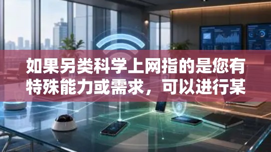 如果另类科学上网指的是您有特殊能力或需求，可以进行某种特殊类型的科学操作，例如查看科学数据、进行科学实验、获取科学信息等，那么以下是一些可能的操作方法