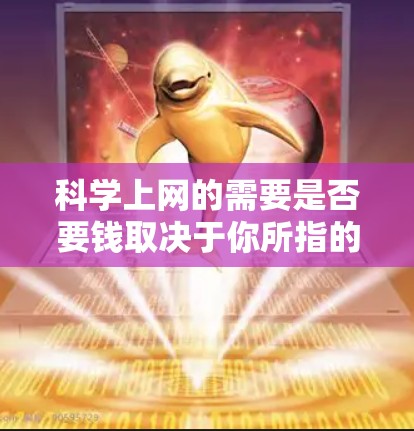科学上网的需要是否要钱取决于你所指的科学上网具体指的是什么，以及你的预算和需求。以下是一些可能的方面