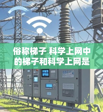 俗称梯子 科学上网中的梯子和科学上网是两个不同的概念，但可能在某些上下文中被用来比喻或类比
