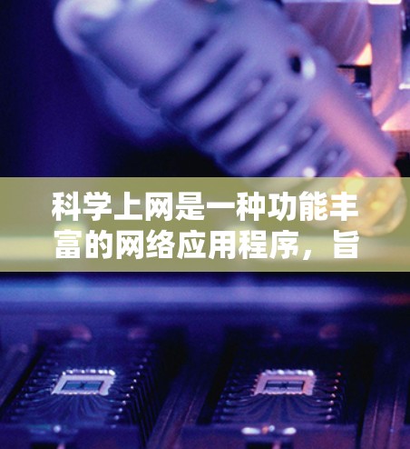 科学上网是一种功能丰富的网络应用程序，旨在提升学习和研究效率。以下是其主要功能的详细解析