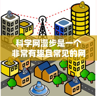科学网漫步是一个非常有趣且常见的网络现象，尤其是在在线教育、学术交流和科学内容分享方面。以下是一些与科学网漫步相关的活动和信息