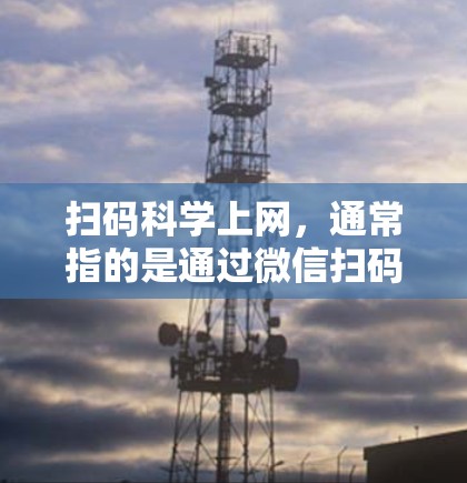 扫码科学上网，通常指的是通过微信扫码登录和注册，下载学习所需的在线课程或资源。以下是一些步骤和注意事项